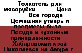 Толкатель для мясорубки zelmer › Цена ­ 400 - Все города Домашняя утварь и предметы быта » Посуда и кухонные принадлежности   . Хабаровский край,Николаевск-на-Амуре г.